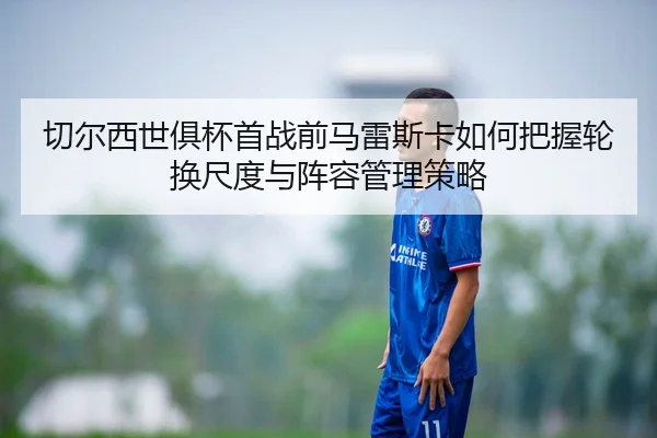 切尔西世俱杯首战前马雷斯卡如何把握轮换尺度与阵容管理策略