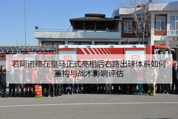 若阿诺德在皇马正式亮相后右路出球体系如何重构与战术影响评估